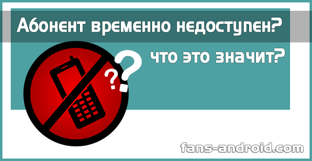 Когда абонент недоступен что это значит? абонент временно недоступен – что означает и почему нельзя дозвониться