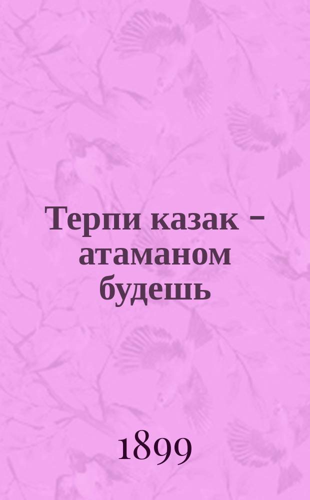 «терпи казак – атаманом будешь»: автор слов и смысл высказывания