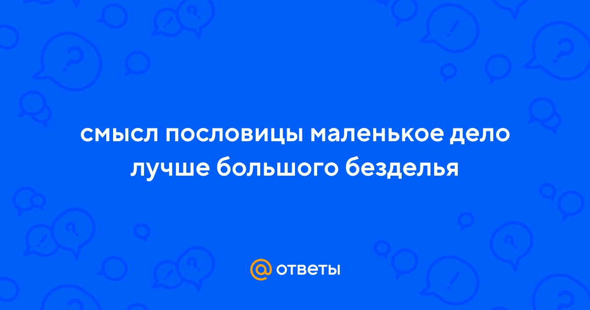 "маленькое дело лучше большого безделья": значение пословицы. почему так важно быть занятым