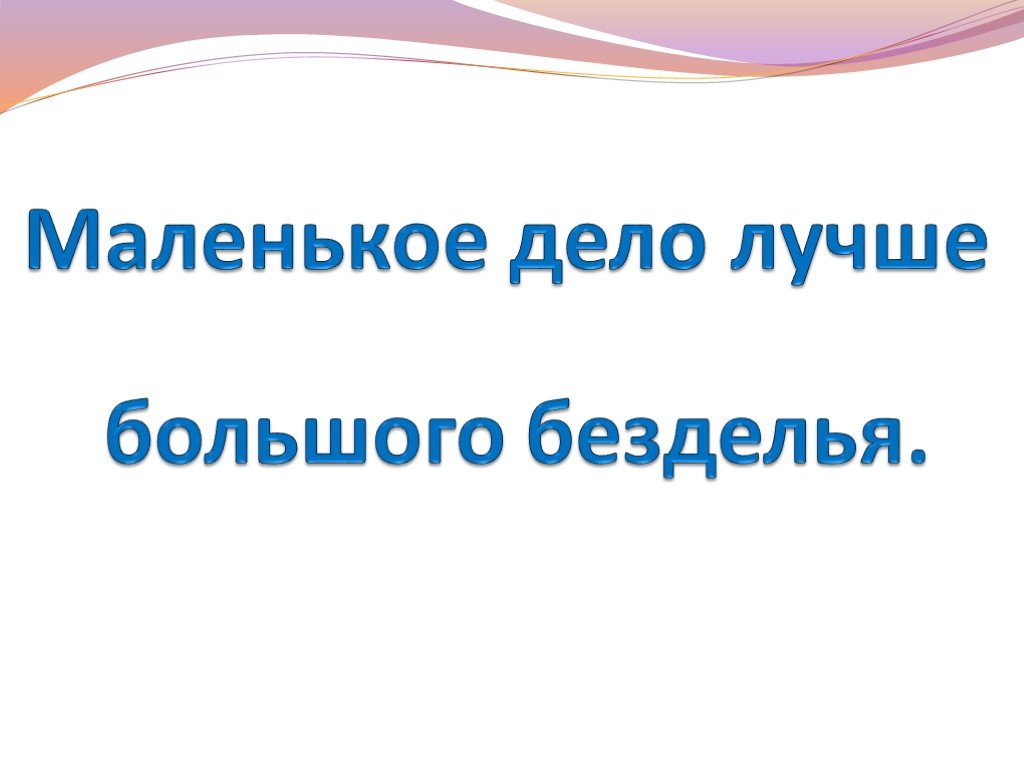 Пословица маленькое дело лучше большого безделья как пишется - slovrus.ru - основы правописания русского языка